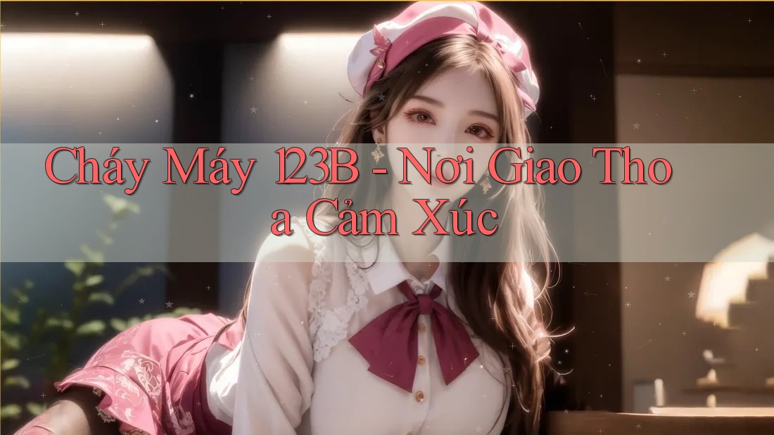 Cháy Máy 123B - Nơi Giao Thoa Cảm Xúc