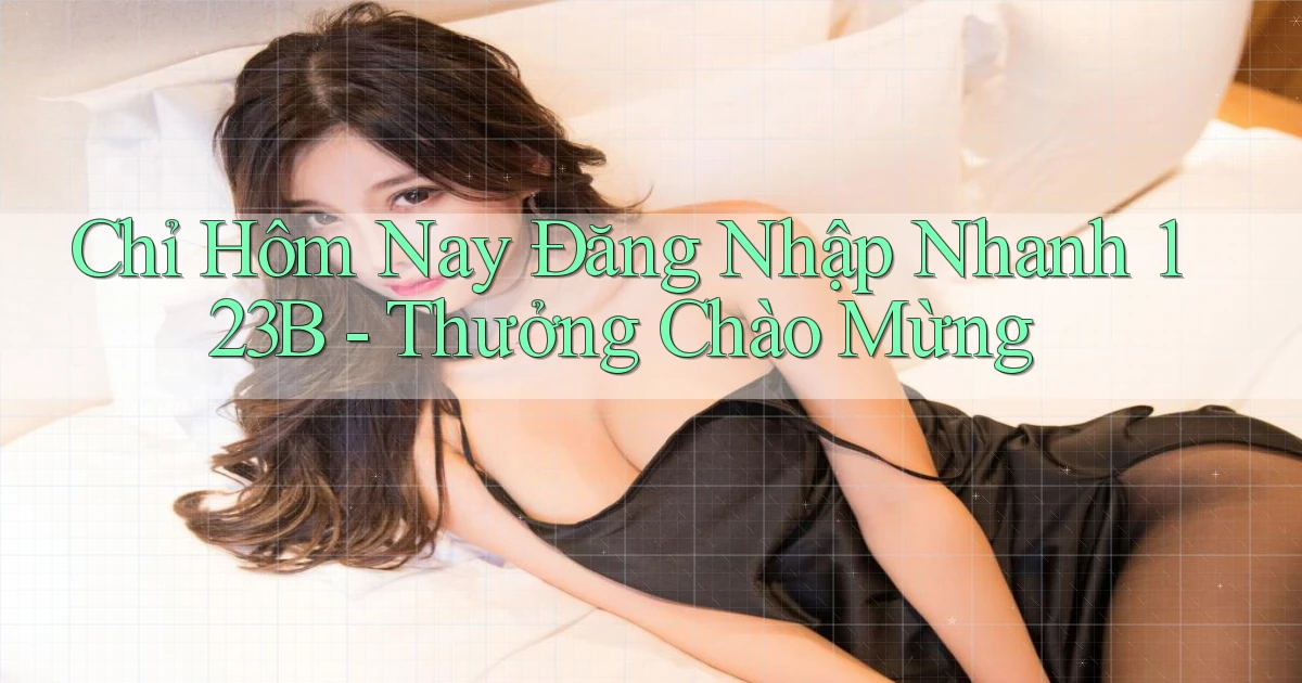 chỉ hôm nay đăng nhập nhanh 123b thưởng chào mừng