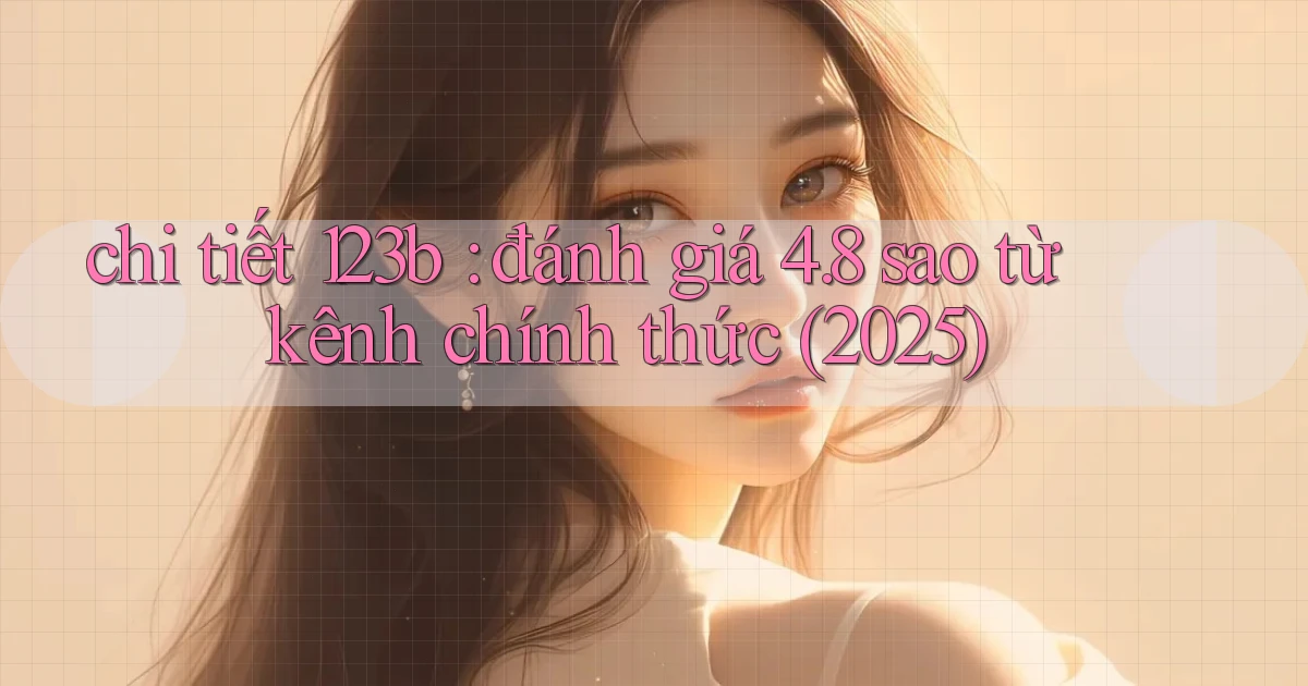 chi tiết 123b đánh giá 4.8 sao từ kênh chính thức (2025)