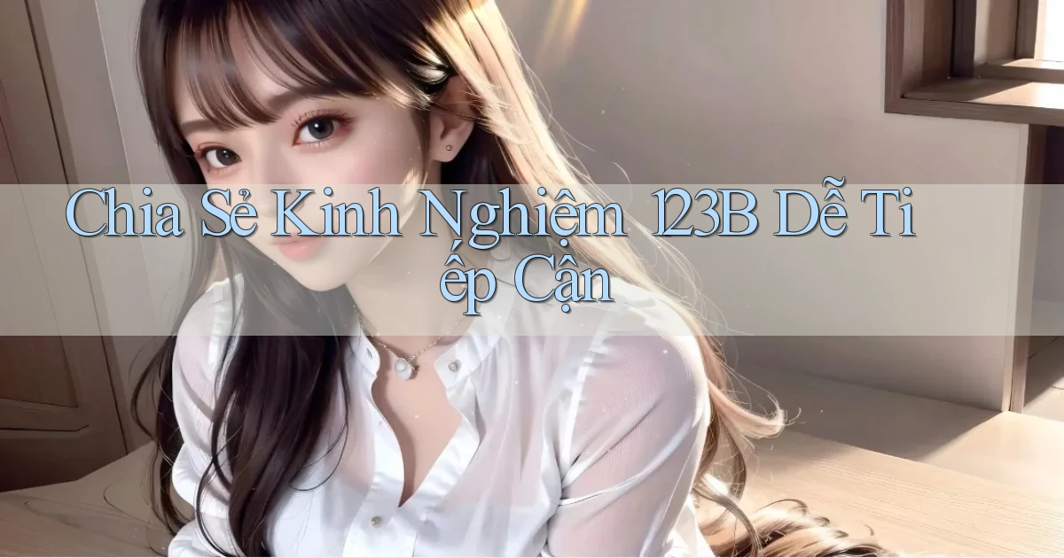 chia sẻ kinh nghiệm 123b dễ tiếp cận
