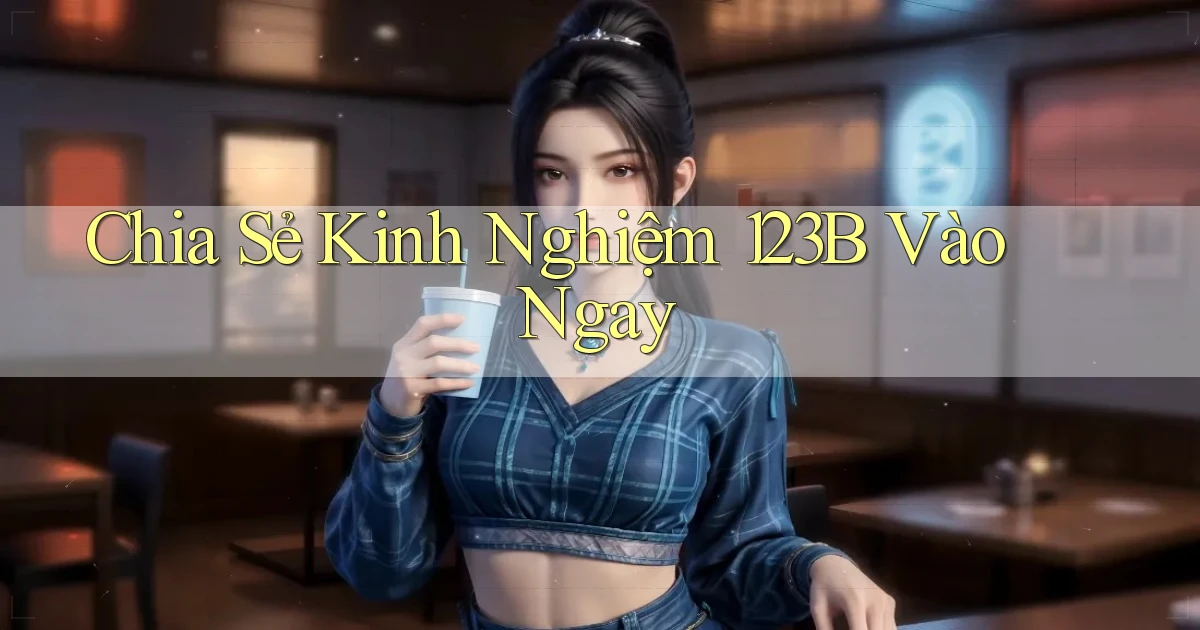 chia sẻ kinh nghiệm 123b vào ngay