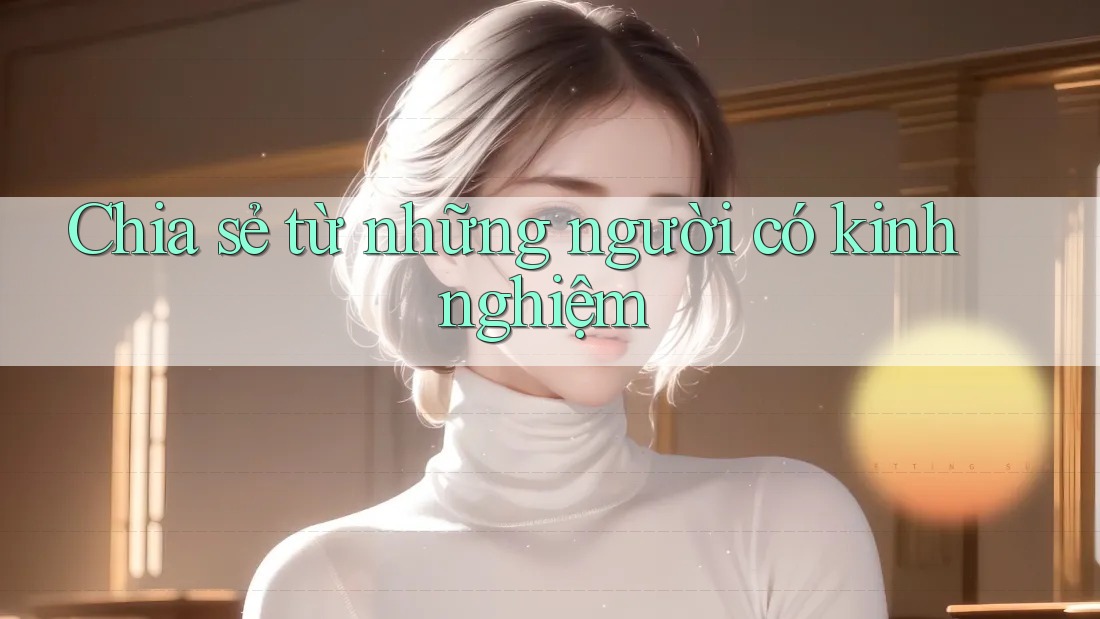 Chia sẻ từ những người có kinh nghiệm
