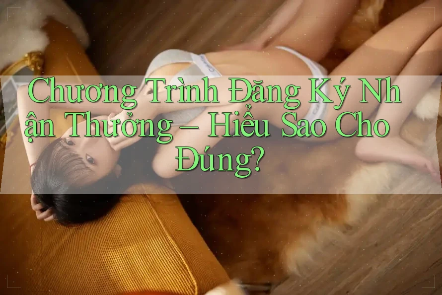 Chương Trình Đăng Ký Nhận Thưởng – Hiểu Sao Cho Đúng?