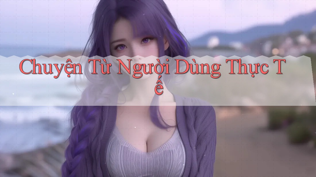 Chuyện Từ Người Dùng Thực Tế