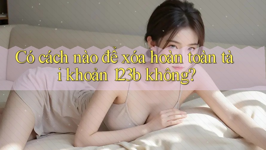 Có cách nào để xóa hoàn toàn tài khoản 123b không? Có cách nào để xóa hoàn toàn tài khoản 123b không?