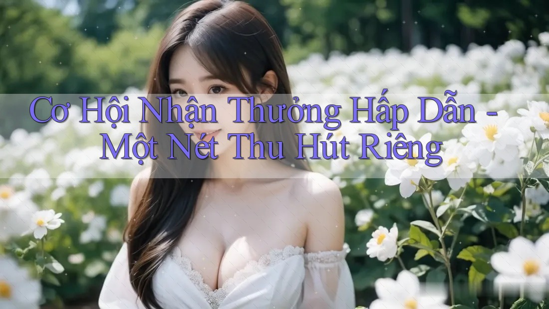 Cơ Hội Nhận Thưởng Hấp Dẫn - Một Nét Thu Hút Riêng