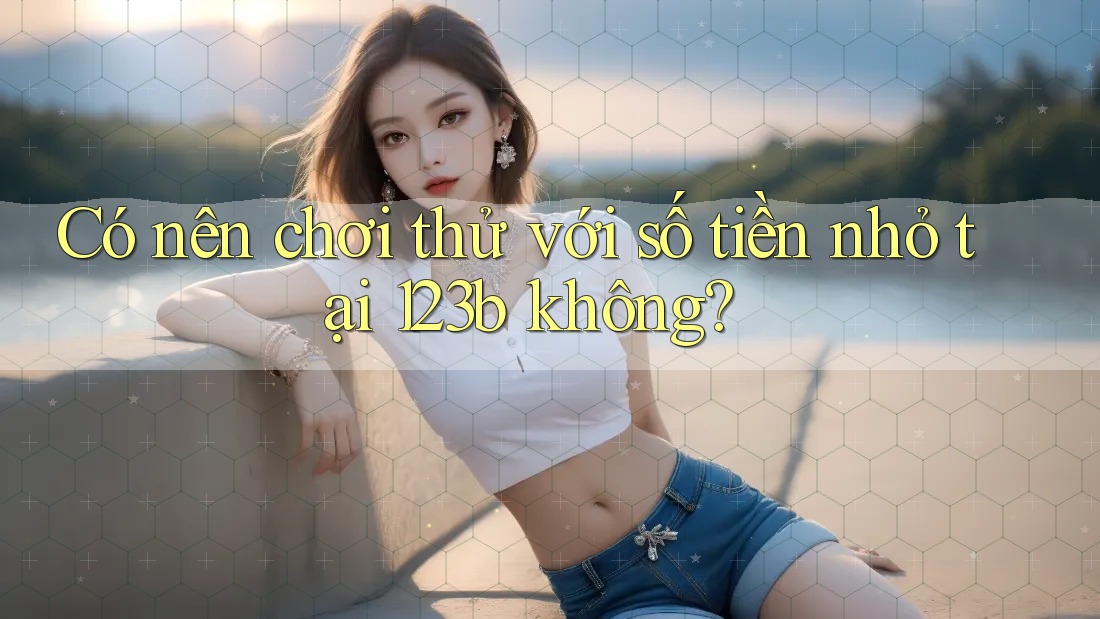 Có nên chơi thử với số tiền nhỏ tại 123b không?