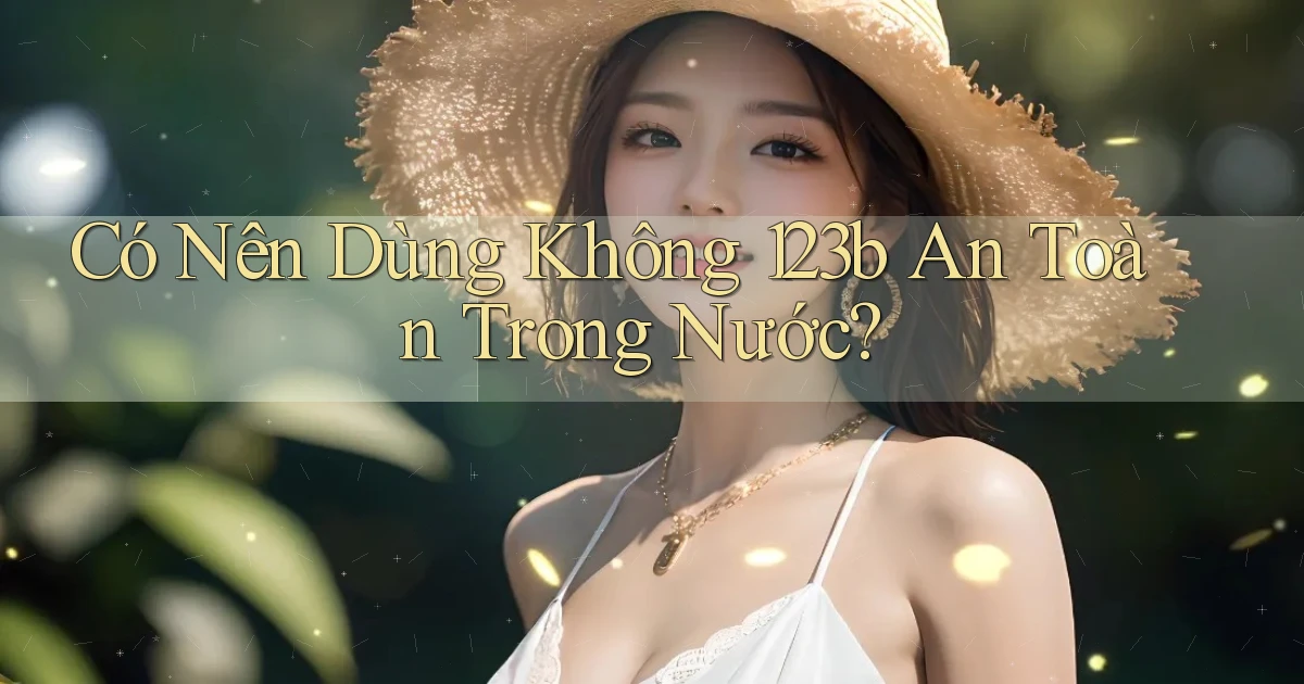 có nên dùng không 123b an toàn trong nước