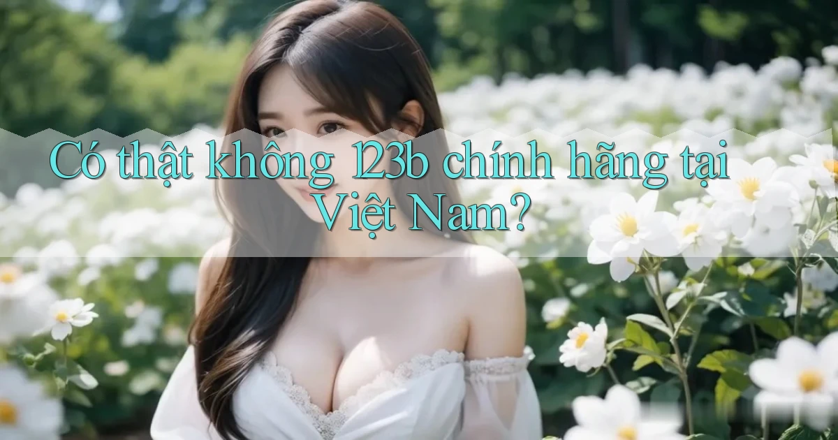 có thật không 123b chính hãng tại việt nam