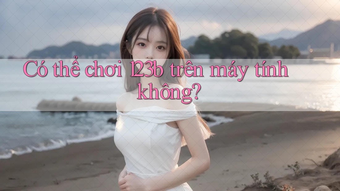 Có thể chơi 123b trên máy tính không?