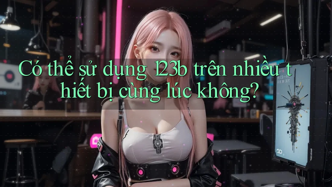 Có thể sử dụng 123b trên nhiều thiết bị cùng lúc không?