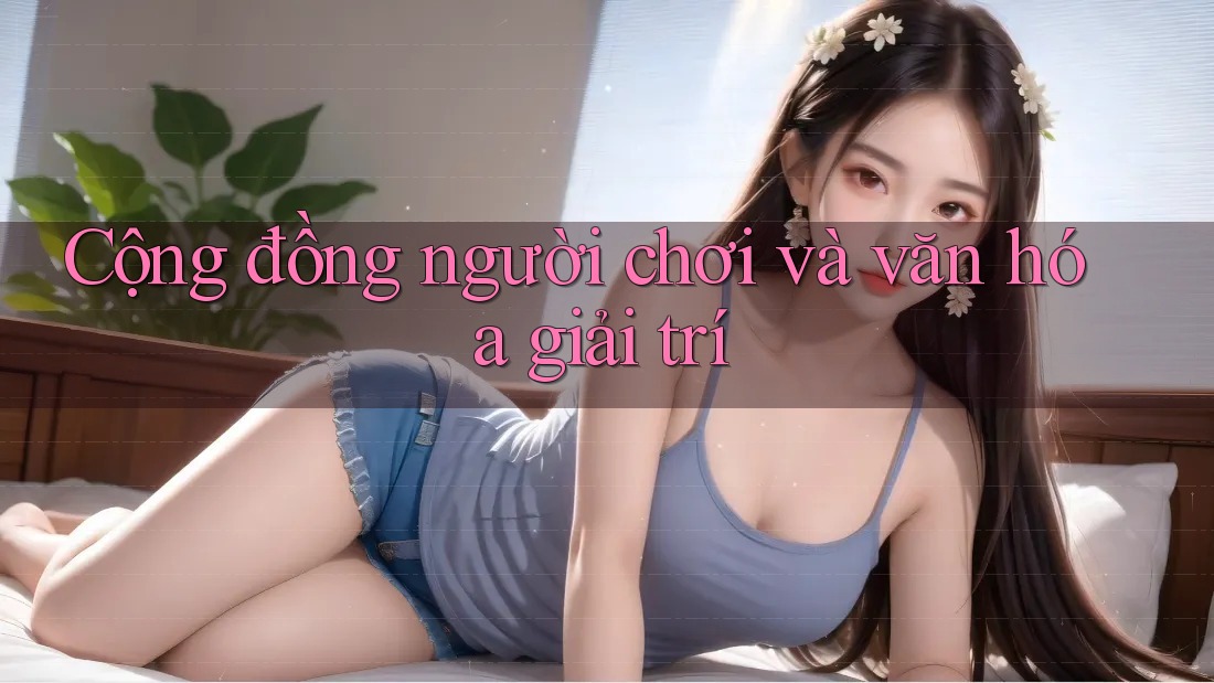 Cộng đồng người chơi và văn hóa giải trí