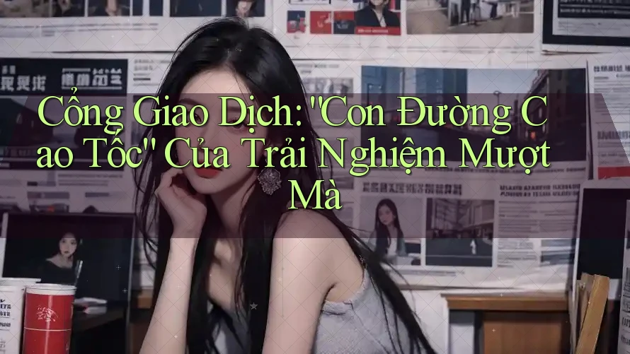 Cổng Giao Dịch: “Con Đường Cao Tốc” Của Trải Nghiệm Mượt Mà