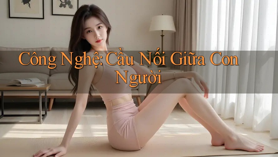 Công Nghệ: Cầu Nối Giữa Con Người