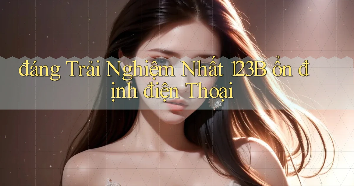 đáng trải nghiệm nhất 123b ổn định điện thoại
