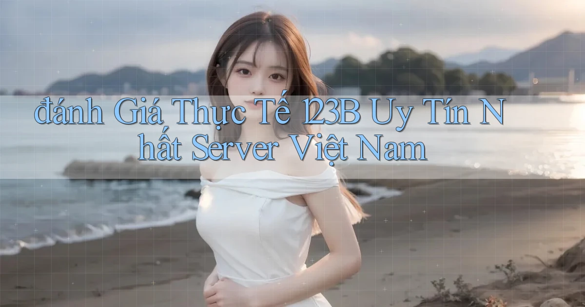 đánh giá thực tế 123b uy tín nhất server việt nam