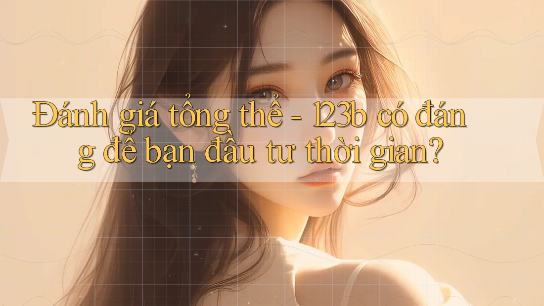 Đánh giá tổng thể - 123b có đáng để bạn đầu tư thời gian?