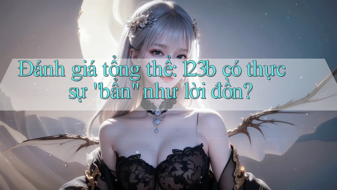 Đánh giá tổng thể: 123b có thực sự “bẩn” như lời đồn?
