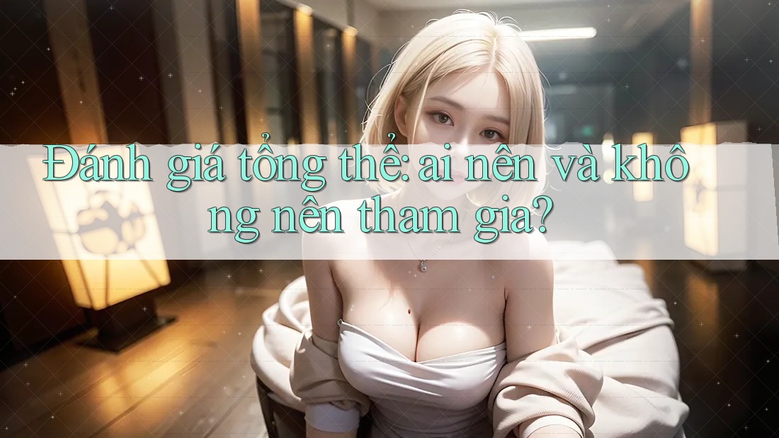 Đánh giá tổng thể: ai nên và không nên tham gia?