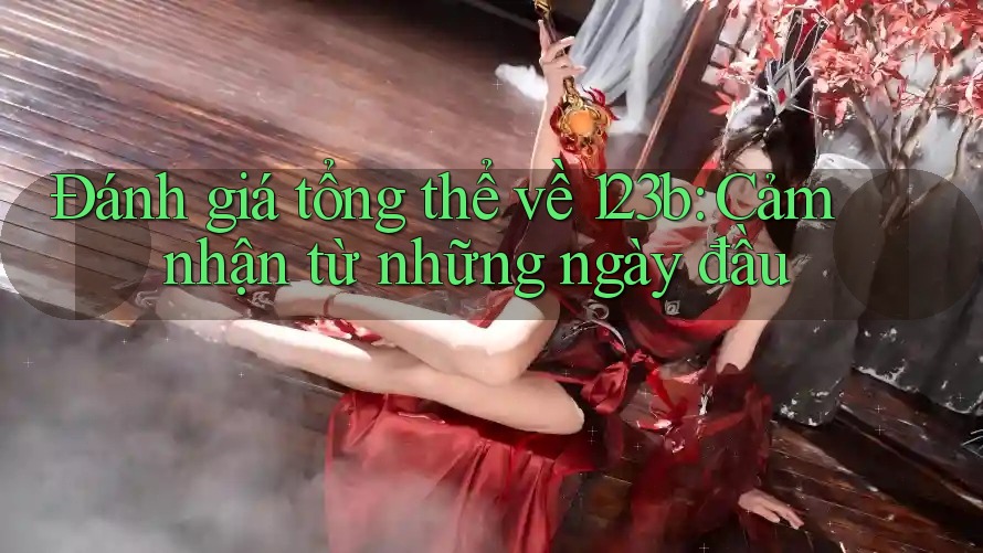 Đánh giá tổng thể về 123b: Cảm nhận từ những ngày đầu