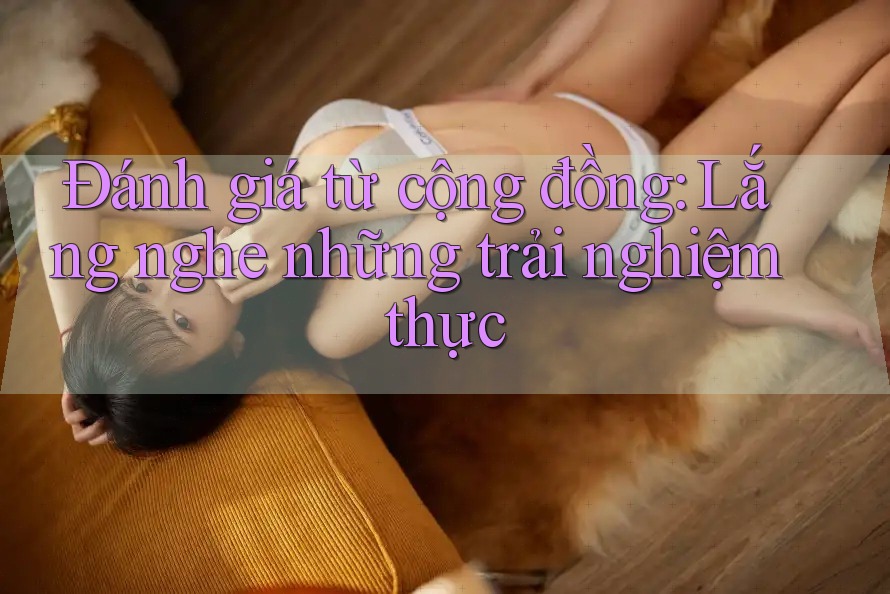 Đánh giá từ cộng đồng: Lắng nghe những trải nghiệm thực