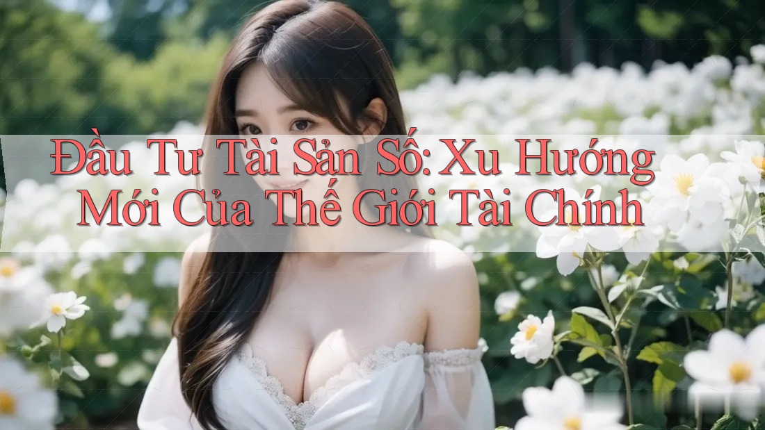 Đầu Tư Tài Sản Số: Xu Hướng Mới Của Thế Giới Tài Chính