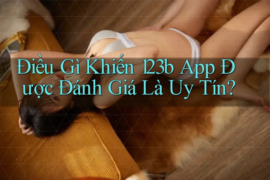 Điều Gì Khiến 123b App Được Đánh Giá Là Uy Tín?