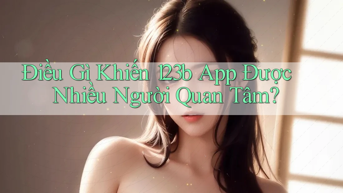 Điều Gì Khiến 123b App Được Nhiều Người Quan Tâm?