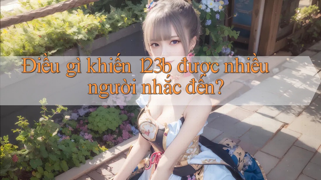 Điều gì khiến 123b được nhiều người nhắc đến?