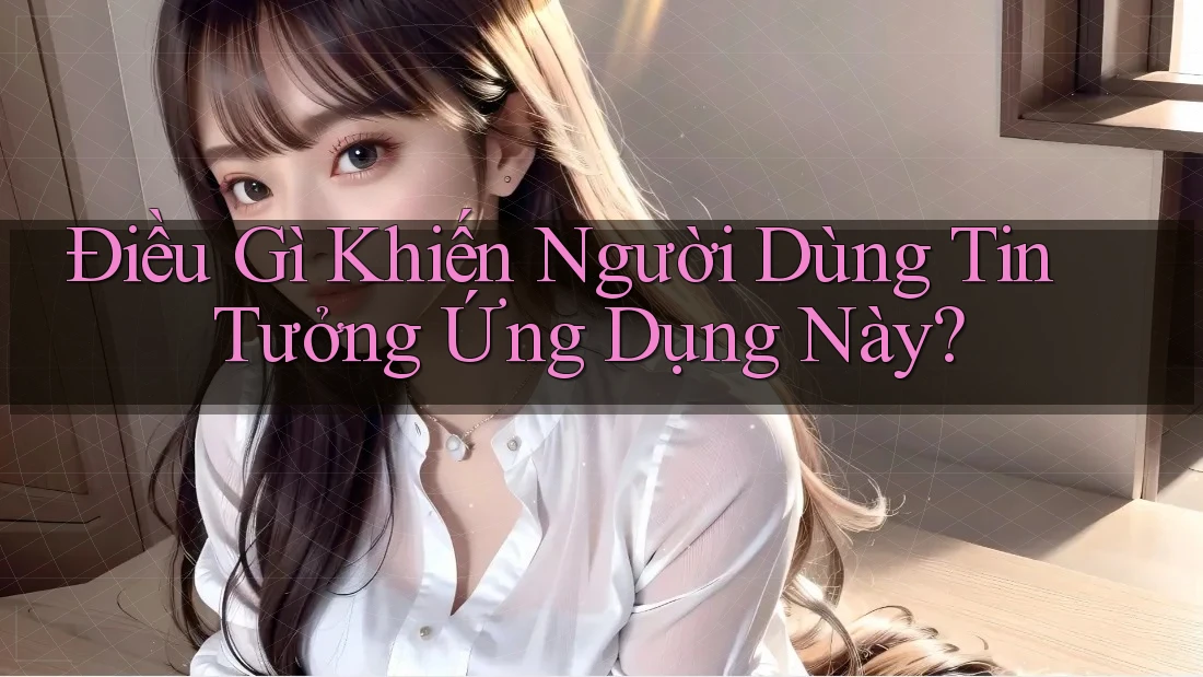 Điều Gì Khiến Người Dùng Tin Tưởng Ứng Dụng Này?