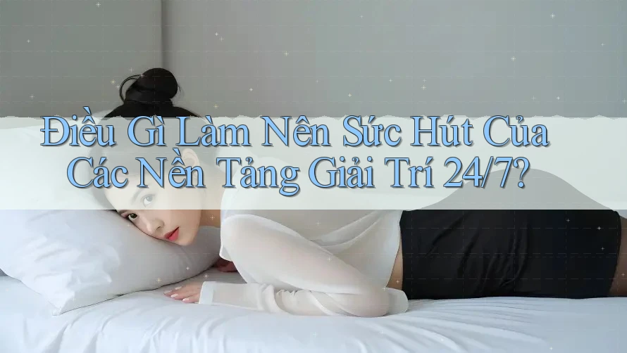 Điều Gì Làm Nên Sức Hút Của Các Nền Tảng Giải Trí 24/7?