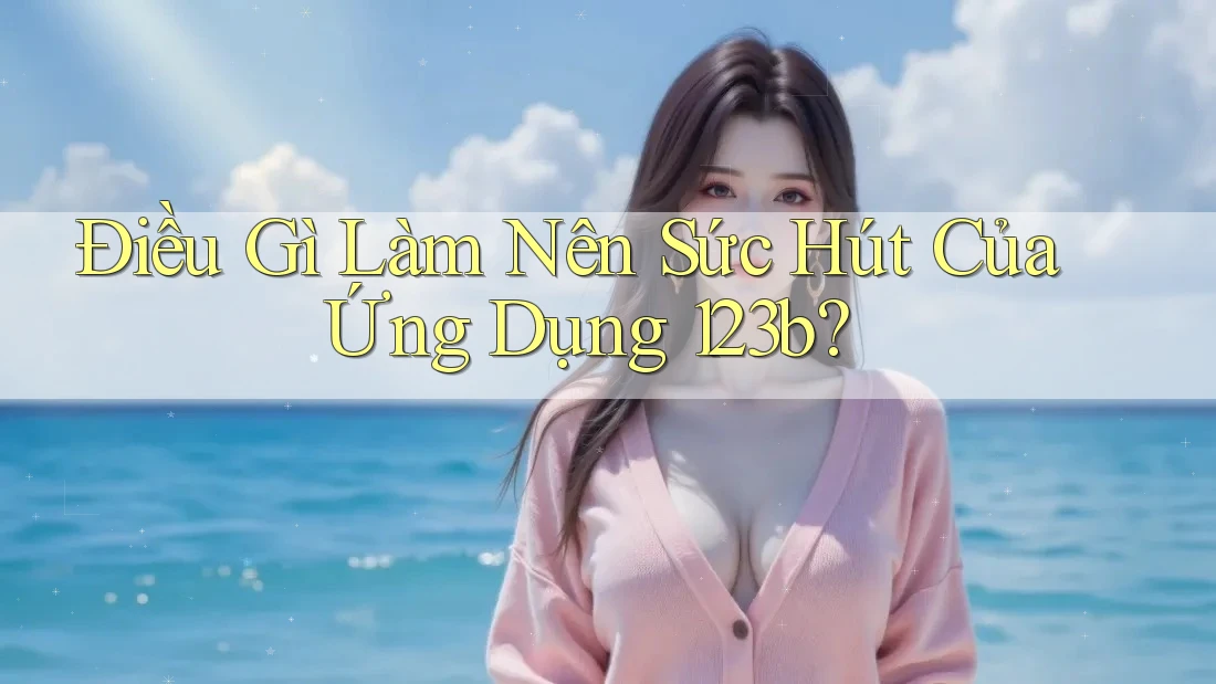 Điều Gì Làm Nên Sức Hút Của Ứng Dụng 123b?