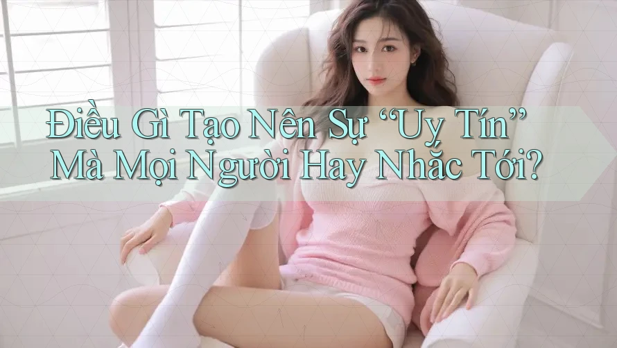 Điều Gì Tạo Nên Sự “Uy Tín” Mà Mọi Người Hay Nhắc Tới?