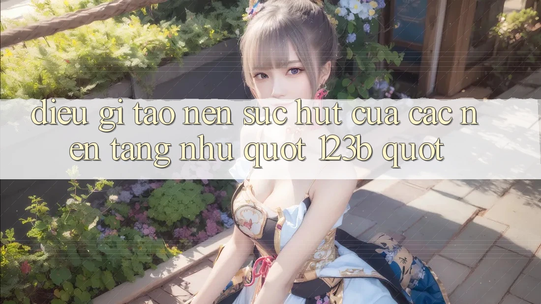 Điều Gì Tạo Nên Sức Hút Của Các Nền Tảng Như " 123b" ?