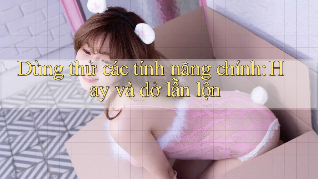 Dùng thử các tính năng chính: Hay và dở lẫn lộn