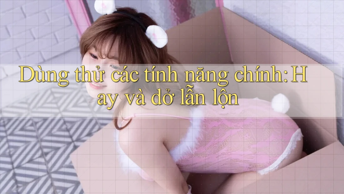 Dùng thử các tính năng chính: Hay và dở lẫn lộn