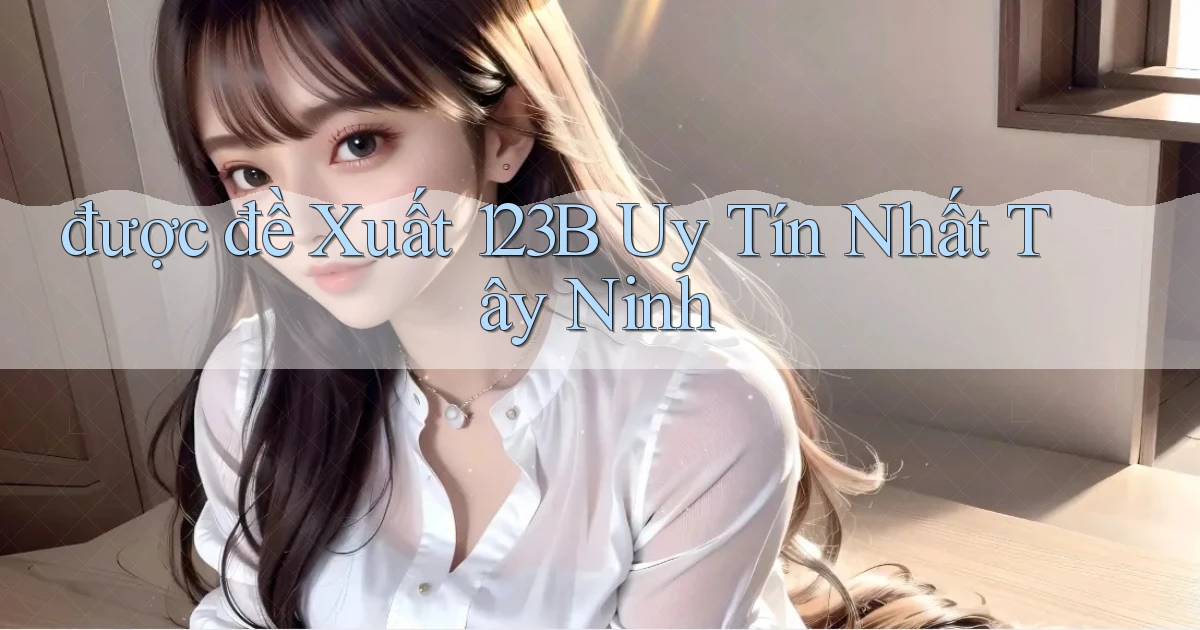 được đề xuất 123b uy tín nhất Tây Ninh