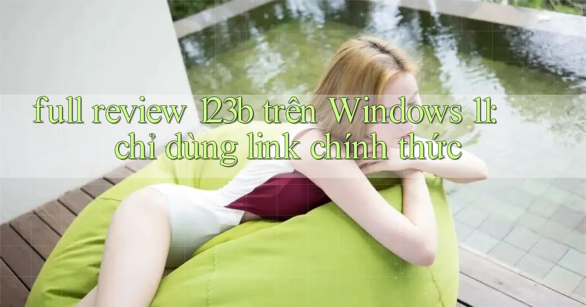full review 123b trên Windows 11 chỉ dùng link chính thức