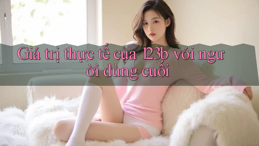 Giá trị thực tế của 123b với người dùng cuối
