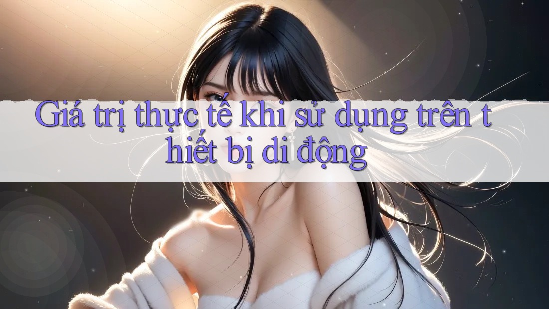 Giá trị thực tế khi sử dụng trên thiết bị di động