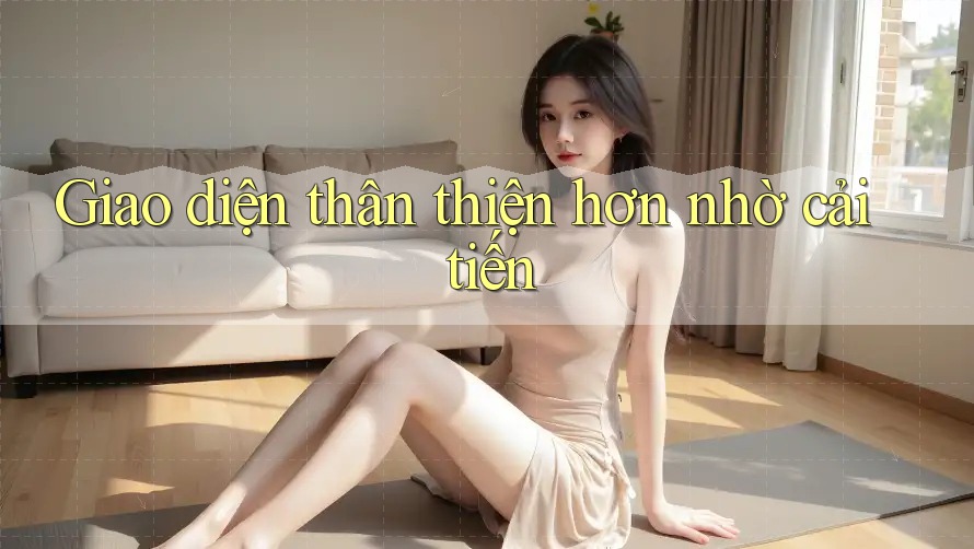 Giao diện thân thiện hơn nhờ cải tiến