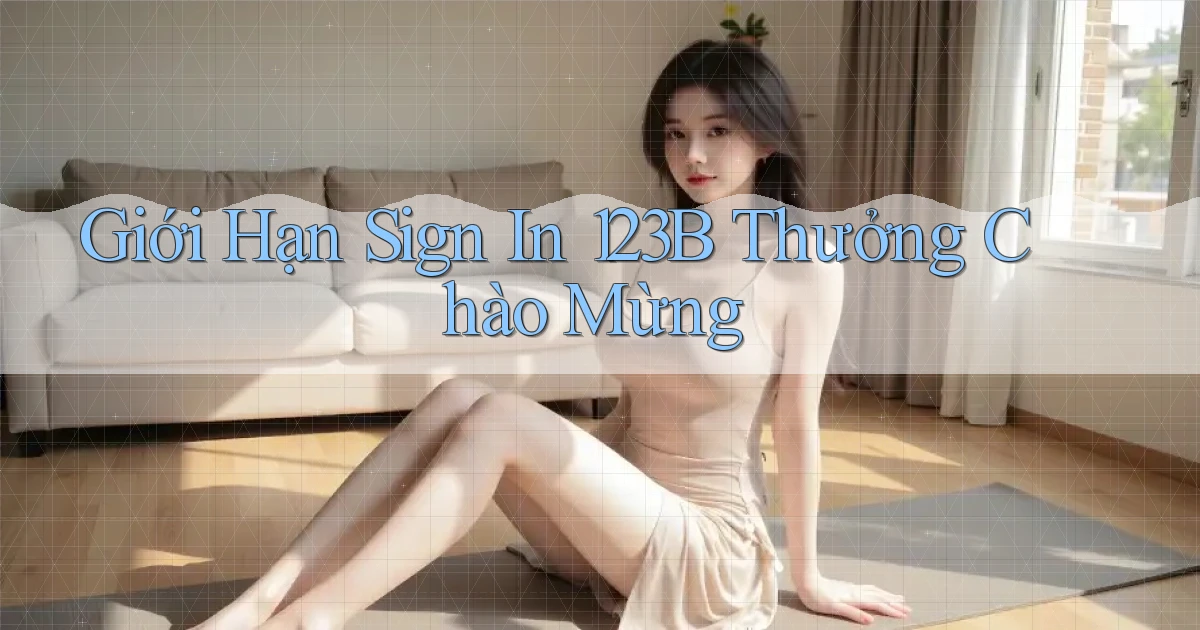 giới hạn sign in 123b thưởng chào mừng