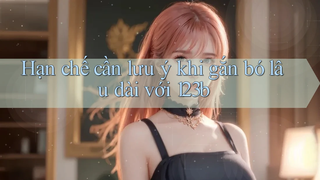 Hạn chế cần lưu ý khi gắn bó lâu dài với 123b