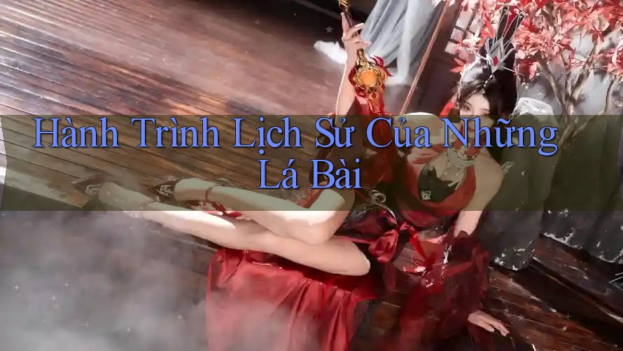 Hành Trình Lịch Sử Của Những Lá Bài Hành Trình Lịch Sử Của Những Lá Bài