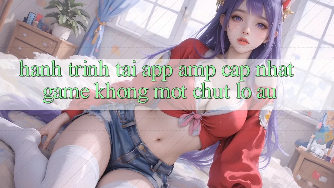 Hành Trình “Tải App &amp; Cập Nhật Game” Không Một Chút Lo Âu
