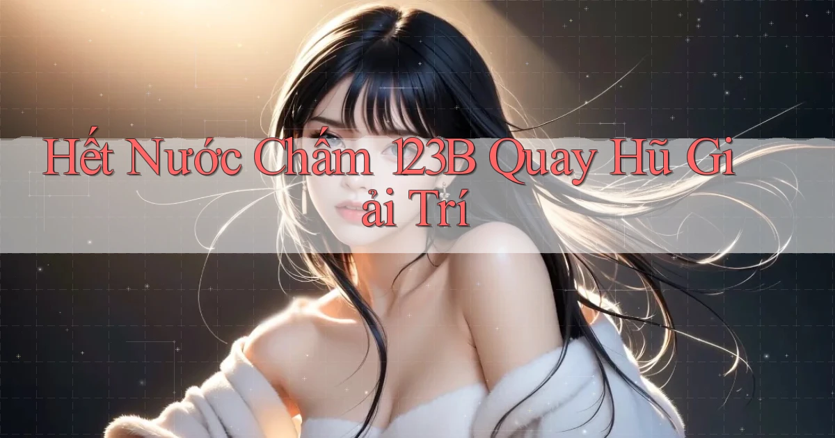 hết nước chấm 123b quay hũ giải trí