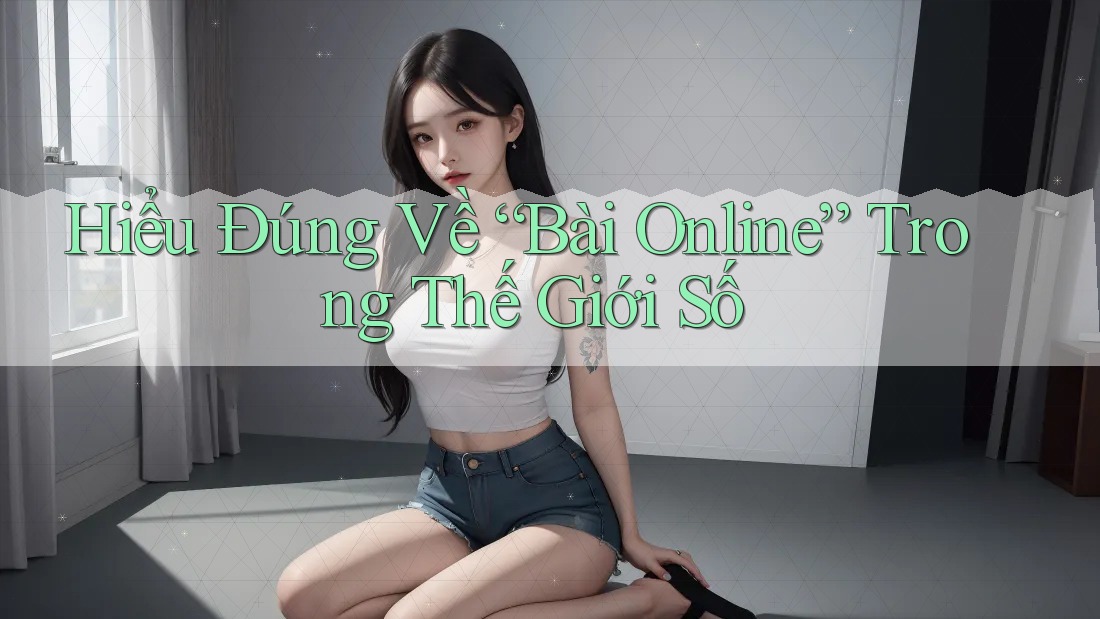 Hiểu Đúng Về “Bài Online” Trong Thế Giới Số