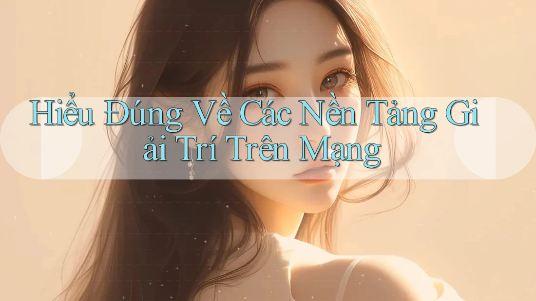 Hiểu Đúng Về Các Nền Tảng Giải Trí Trên Mạng