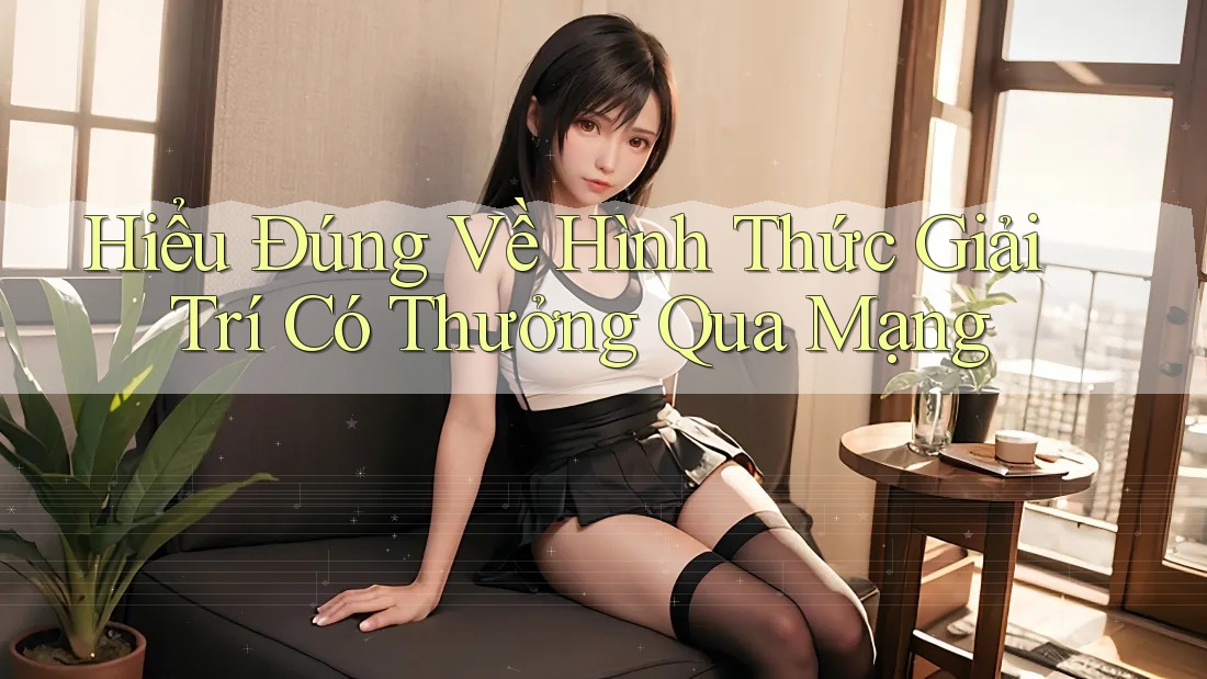 Hiểu Đúng Về Hình Thức Giải Trí Có Thưởng Qua Mạng