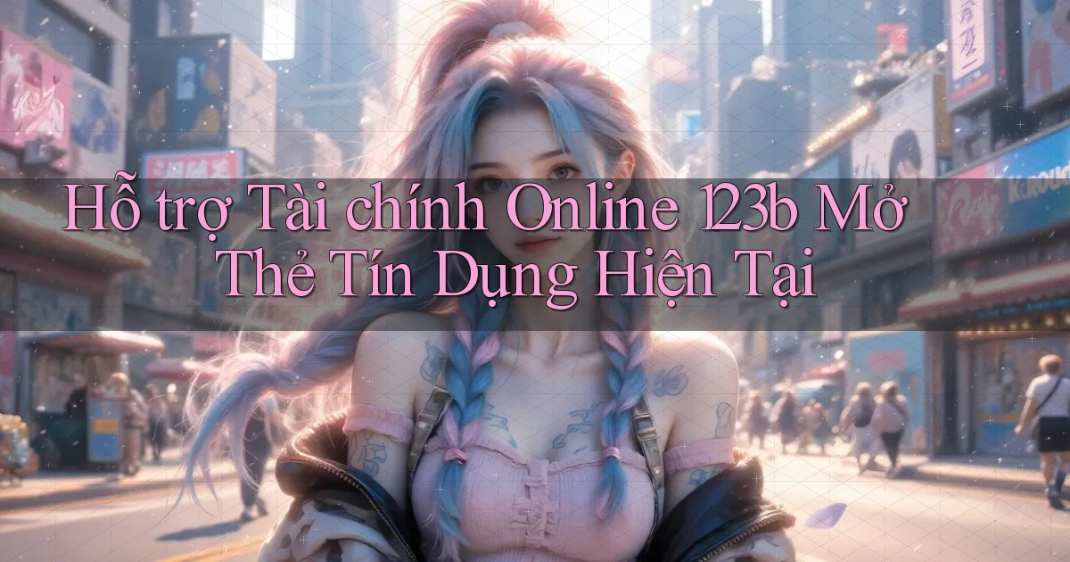 hỗ trợ tài chính online 123b mở thẻ tín dụng hiện tại